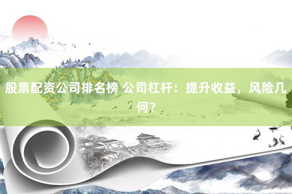 股票配资公司排名榜 公司杠杆：提升收益，风险几何？