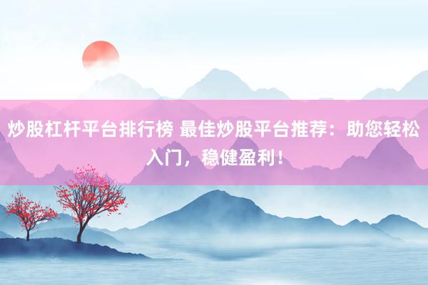 炒股杠杆平台排行榜 最佳炒股平台推荐：助您轻松入门，稳健盈利！