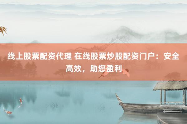 线上股票配资代理 在线股票炒股配资门户：安全高效，助您盈利