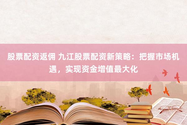 股票配资返佣 九江股票配资新策略：把握市场机遇，实现资金增值最大化