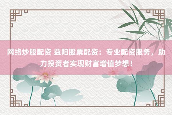 网络炒股配资 益阳股票配资：专业配资服务，助力投资者实现财富增值梦想！