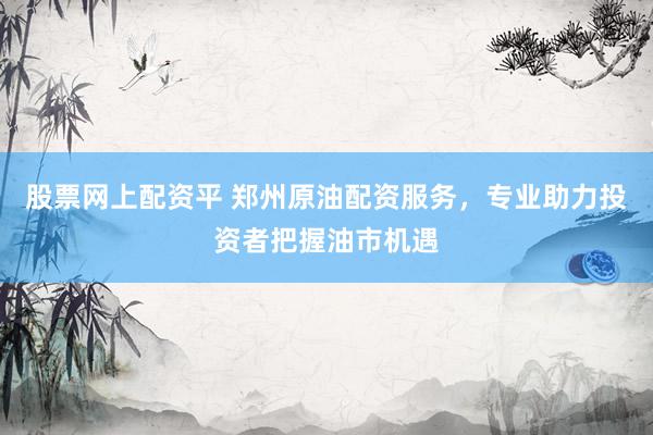 股票网上配资平 郑州原油配资服务，专业助力投资者把握油市机遇