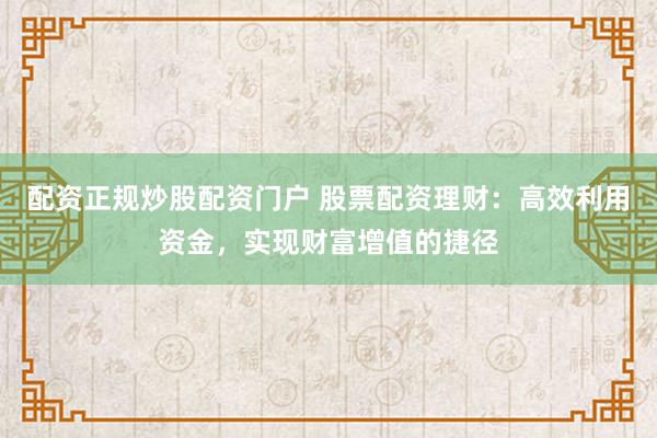 配资正规炒股配资门户 股票配资理财：高效利用资金，实现财富增值的捷径