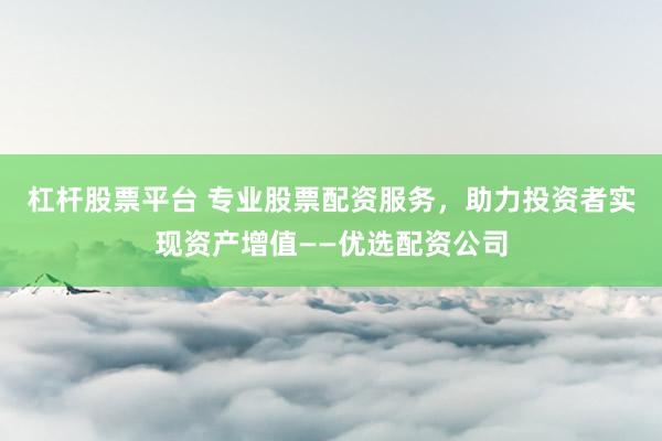 杠杆股票平台 专业股票配资服务，助力投资者实现资产增值——优选配资公司