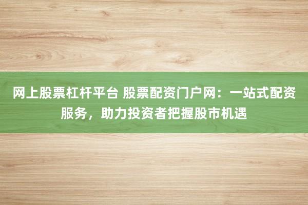 网上股票杠杆平台 股票配资门户网：一站式配资服务，助力投资者把握股市机遇