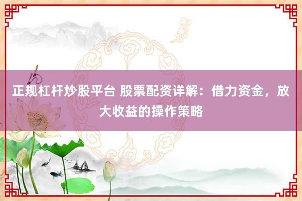 正规杠杆炒股平台 股票配资详解：借力资金，放大收益的操作策略