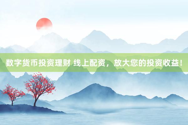 数字货币投资理财 线上配资，放大您的投资收益！