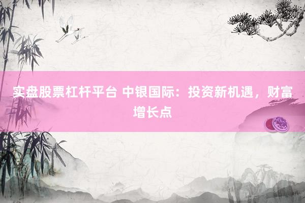 实盘股票杠杆平台 中银国际：投资新机遇，财富增长点