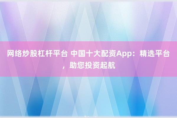 网络炒股杠杆平台 中国十大配资App：精选平台，助您投资起航