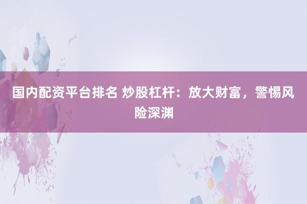 国内配资平台排名 炒股杠杆：放大财富，警惕风险深渊