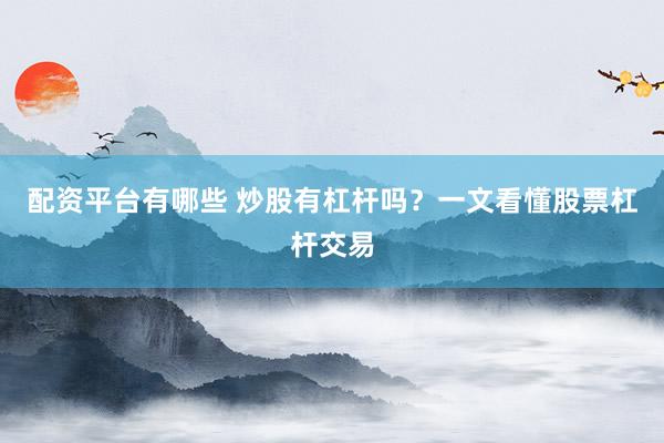 配资平台有哪些 炒股有杠杆吗？一文看懂股票杠杆交易