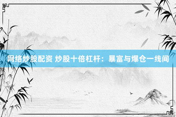 网络炒股配资 炒股十倍杠杆：暴富与爆仓一线间