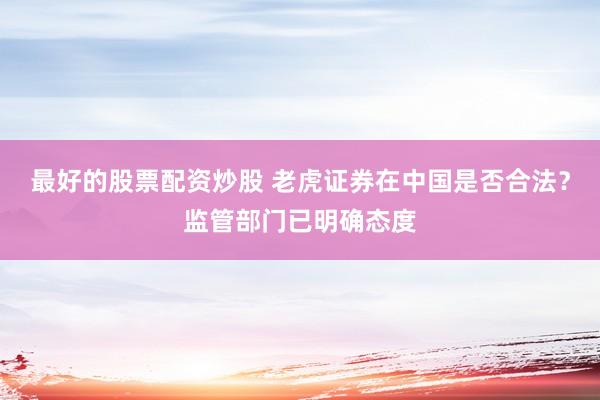 最好的股票配资炒股 老虎证券在中国是否合法？监管部门已明确态度
