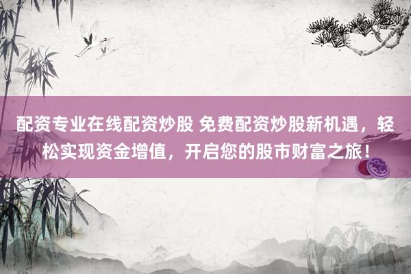 配资专业在线配资炒股 免费配资炒股新机遇，轻松实现资金增值，开启您的股市财富之旅！