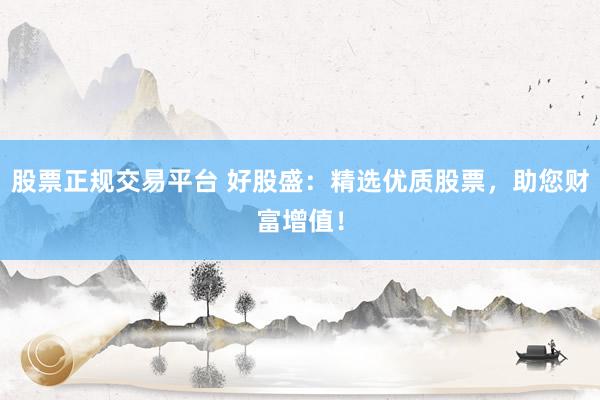 股票正规交易平台 好股盛：精选优质股票，助您财富增值！