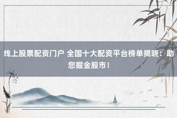 线上股票配资门户 全国十大配资平台榜单揭晓：助您掘金股市！