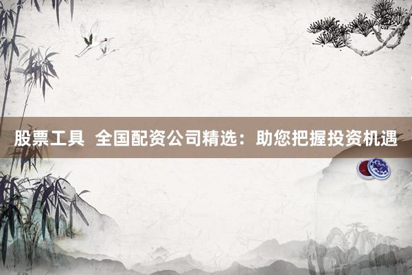 股票工具  全国配资公司精选：助您把握投资机遇