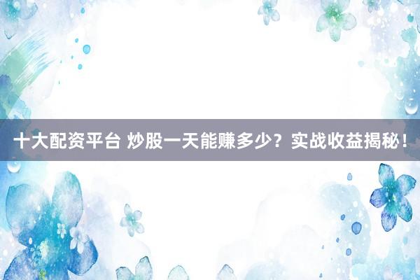 十大配资平台 炒股一天能赚多少？实战收益揭秘！