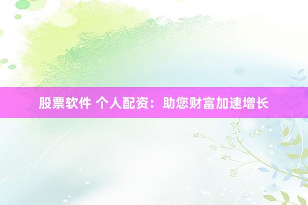 股票软件 个人配资:助您财富加速增长