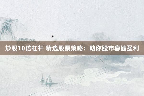 炒股10倍杠杆 精选股票策略：助你股市稳健盈利