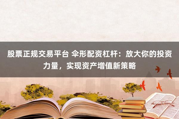 股票正规交易平台 伞形配资杠杆:放大你的投资力量,实现资产增值新策略