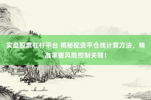 实盘股票杠杆平台 揭秘配资平仓线计算方法,精准掌握风险控制关键!