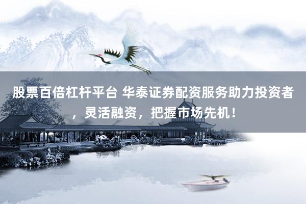 股票百倍杠杆平台 华泰证券配资服务助力投资者,灵活融资,把握市场先机!