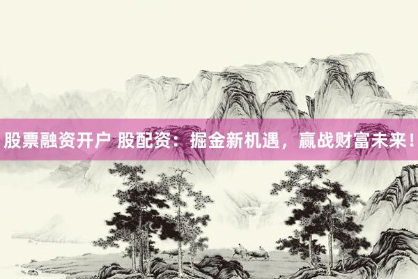 股票融资开户 股配资：掘金新机遇，赢战财富未来！