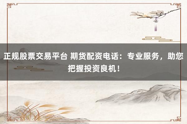正规股票交易平台 期货配资电话：专业服务，助您把握投资良机！