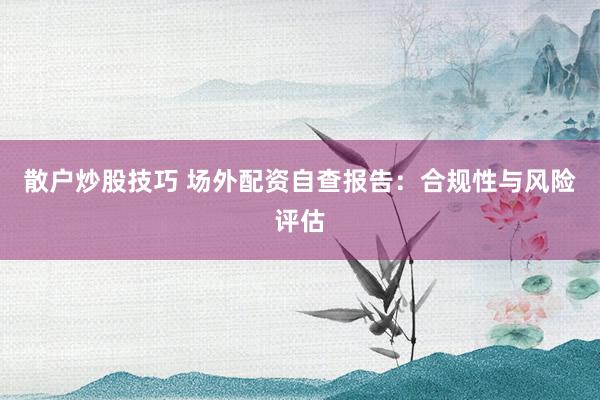 散户炒股技巧 场外配资自查报告：合规性与风险评估