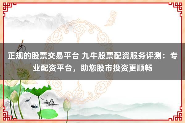 正规的股票交易平台 九牛股票配资服务评测:专业配资平台,助您股市投资更顺畅
