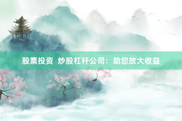 股票投资  炒股杠杆公司：助您放大收益