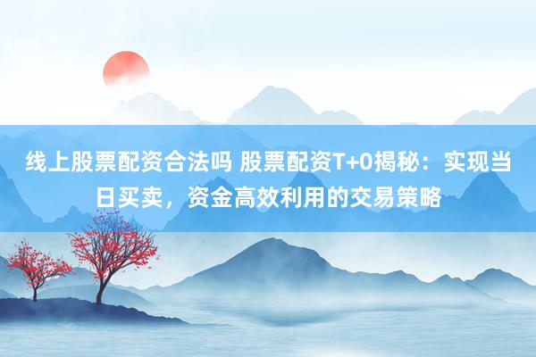 线上股票配资合法吗 股票配资T+0揭秘：实现当日买卖，资金高效利用的交易策略