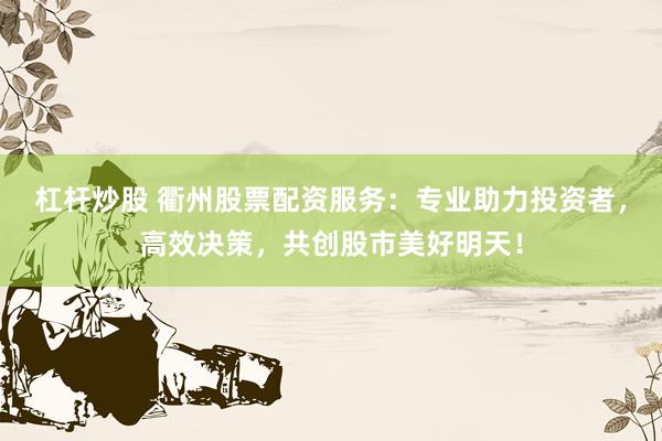 杠杆炒股 衢州股票配资服务：专业助力投资者，高效决策，共创股市美好明天！
