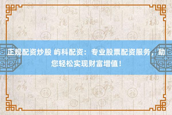 正规配资炒股 屿科配资:专业股票配资服务,助您轻松实现财富增值!