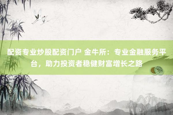 配资专业炒股配资门户 金牛所:专业金融服务平台,助力投资者稳健财富增长之路