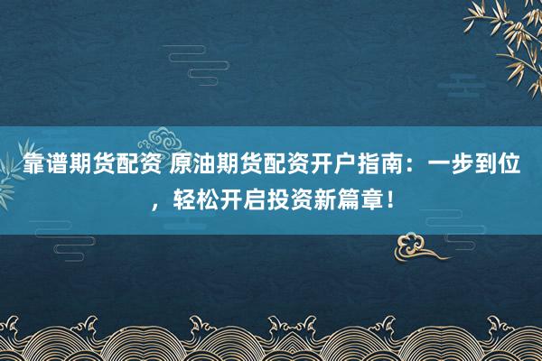 靠谱期货配资 原油期货配资开户指南:一步到位,轻松开启投资新篇章!