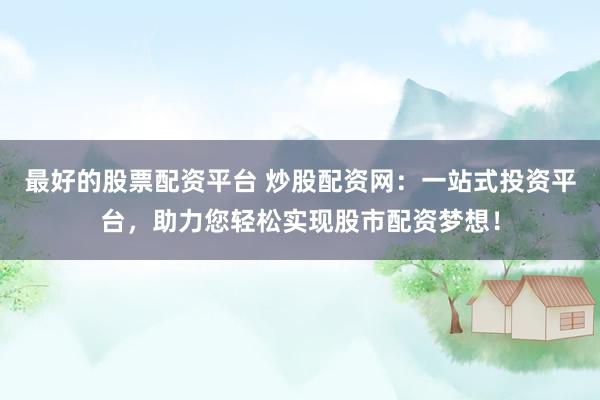 最好的股票配资平台 炒股配资网:一站式投资平台,助力您轻松实现股市配资梦想!