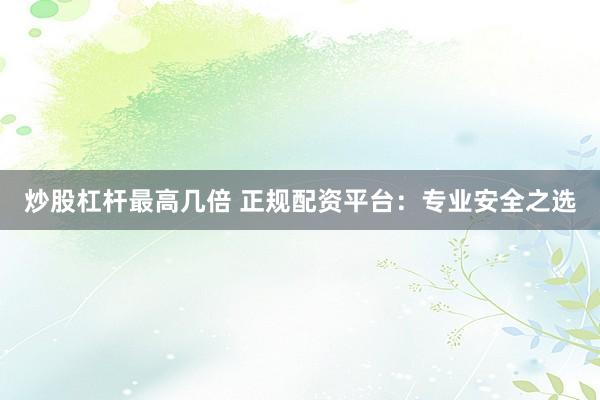 炒股杠杆最高几倍 正规配资平台：专业安全之选