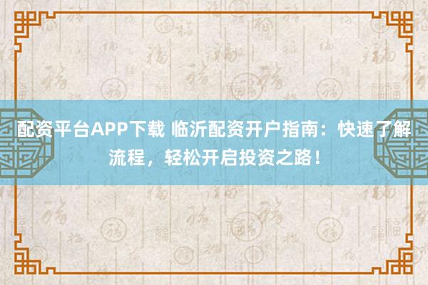 配资平台APP下载 临沂配资开户指南：快速了解流程，轻松开启投资之路！