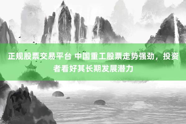 正规股票交易平台 中国重工股票走势强劲，投资者看好其长期发展潜力