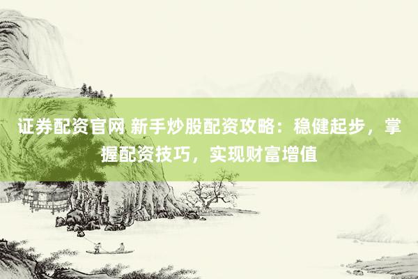 证券配资官网 新手炒股配资攻略：稳健起步，掌握配资技巧，实现财富增值
