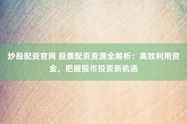 炒股配资官网 股票配资资源全解析：高效利用资金，把握股市投资新机遇