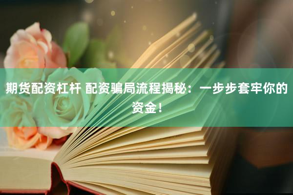 期货配资杠杆 配资骗局流程揭秘：一步步套牢你的资金！