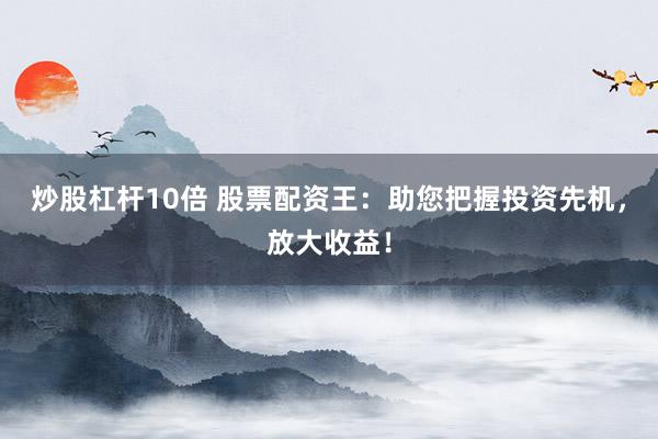 炒股杠杆10倍 股票配资王：助您把握投资先机，放大收益！