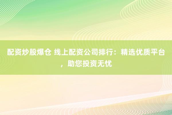 配资炒股爆仓 线上配资公司排行：精选优质平台，助您投资无忧
