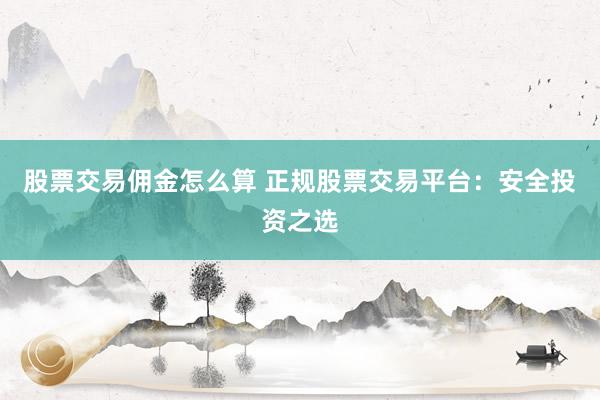 股票交易佣金怎么算 正规股票交易平台：安全投资之选