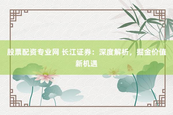 股票配资专业网 长江证券：深度解析，掘金价值新机遇
