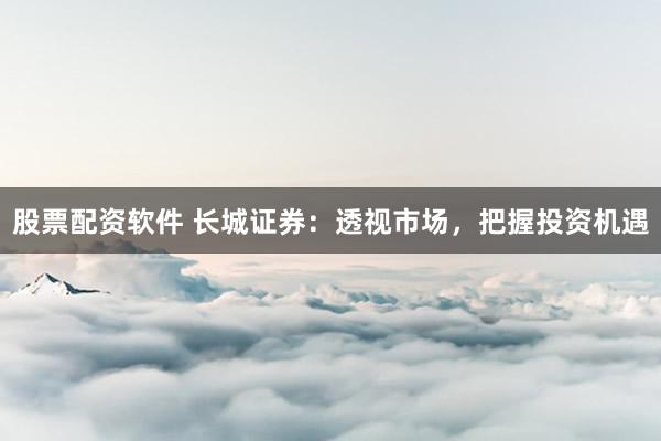 股票配资软件 长城证券：透视市场，把握投资机遇