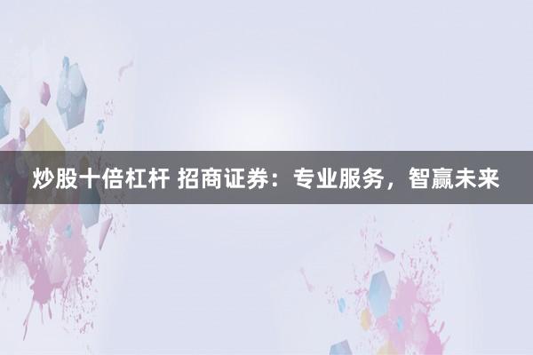 炒股十倍杠杆 招商证券：专业服务，智赢未来